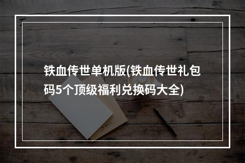 铁血传世单机版(铁血传世礼包码5个顶级福利兑换码大全)