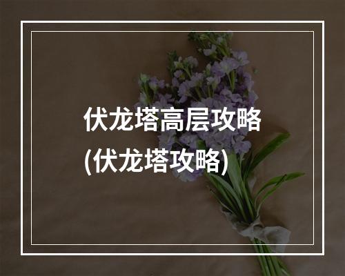 伏龙塔高层攻略(伏龙塔攻略)