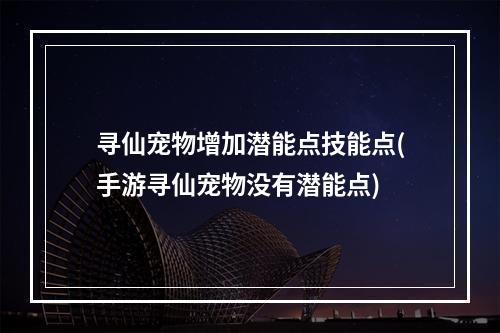 寻仙宠物增加潜能点技能点(手游寻仙宠物没有潜能点)