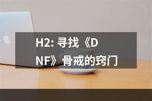 H2: 寻找《DNF》骨戒的窍门