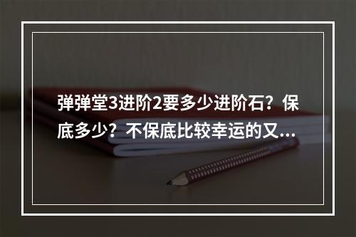 弹弹堂3进阶2要多少进阶石？保底多少？不保底比较幸运的又要多少？(弹弹堂3)