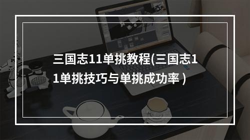 三国志11单挑教程(三国志11单挑技巧与单挑成功率 )