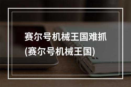 赛尔号机械王国难抓(赛尔号机械王国)