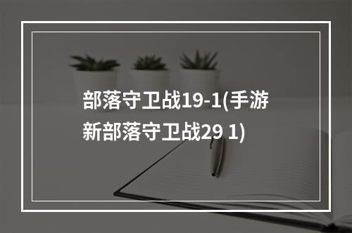 部落守卫战19-1(手游新部落守卫战29 1)