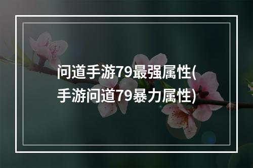 问道手游79最强属性(手游问道79暴力属性)