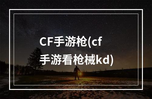 CF手游枪(cf手游看枪械kd)