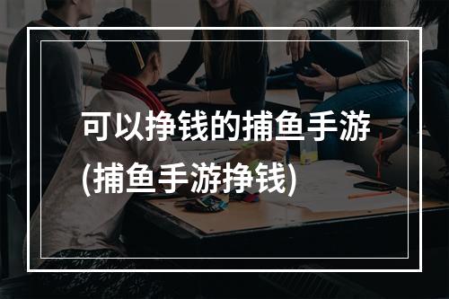 可以挣钱的捕鱼手游(捕鱼手游挣钱)