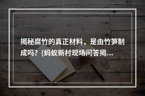 揭秘腐竹的真正材料，是由竹笋制成吗？(蚂蚁新村现场问答揭开腐竹的真相)