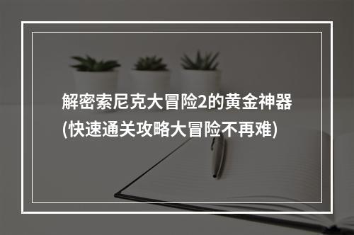 解密索尼克大冒险2的黄金神器(快速通关攻略大冒险不再难)