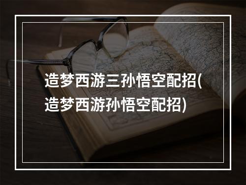 造梦西游三孙悟空配招(造梦西游孙悟空配招)