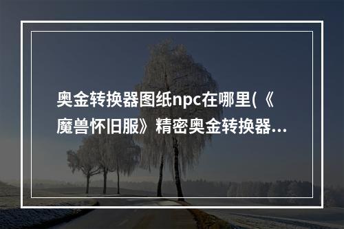 奥金转换器图纸npc在哪里(《魔兽怀旧服》精密奥金转换器图纸在哪里 精密奥金转换)