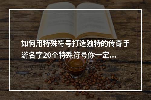 如何用特殊符号打造独特的传奇手游名字20个特殊符号你一定要知道(避免使用)