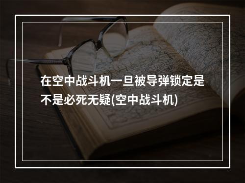 在空中战斗机一旦被导弹锁定是不是必死无疑(空中战斗机)