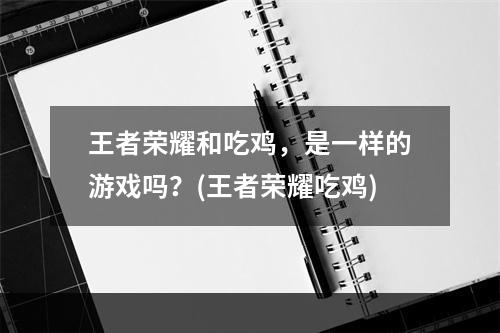 王者荣耀和吃鸡，是一样的游戏吗？(王者荣耀吃鸡)