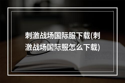 刺激战场国际服下载(刺激战场国际服怎么下载)