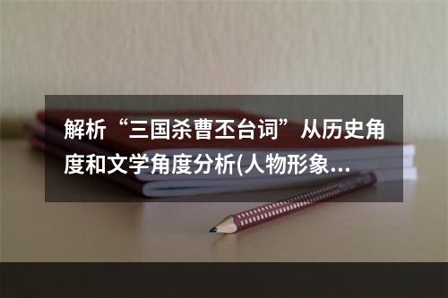 解析“三国杀曹丕台词”从历史角度和文学角度分析(人物形象、语言风格)