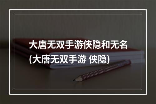 大唐无双手游侠隐和无名(大唐无双手游 侠隐)