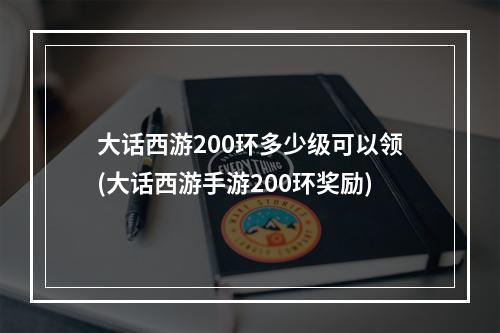 大话西游200环多少级可以领(大话西游手游200环奖励)