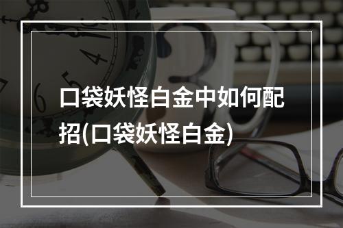 口袋妖怪白金中如何配招(口袋妖怪白金)