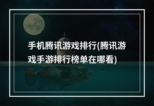 手机腾讯游戏排行(腾讯游戏手游排行榜单在哪看)