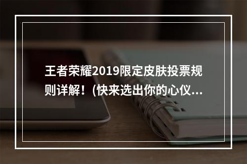 王者荣耀2019限定皮肤投票规则详解！(快来选出你的心仪之人)(2019王者荣耀皮肤投票返场，重温经典！)