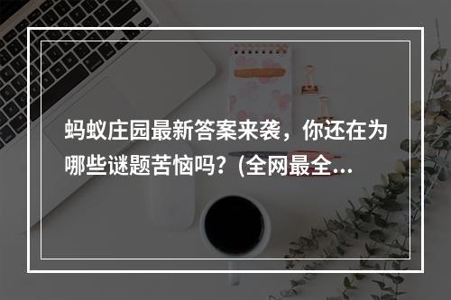 蚂蚁庄园最新答案来袭，你还在为哪些谜题苦恼吗？(全网最全蚂蚁庄园答案，让你一次PASS全关卡！)