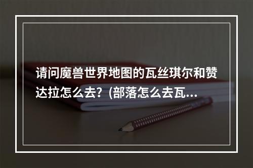 请问魔兽世界地图的瓦丝琪尔和赞达拉怎么去？(部落怎么去瓦斯琪尔)