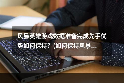 风暴英雄游戏数据准备完成先手优势如何保持？(如何保持风暴英雄的先手优势)(风暴英雄游戏数据准备越快你越强游戏数据快速准备技巧(快速准备风暴英雄游戏数据的技巧))