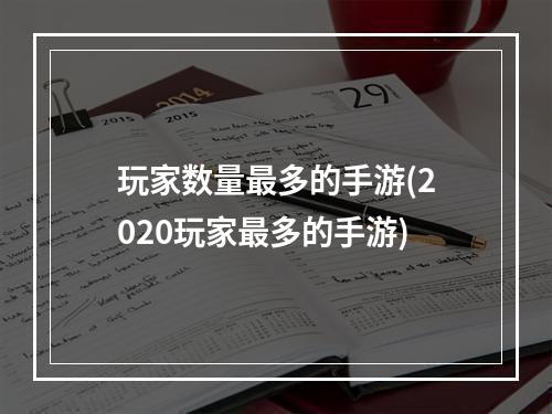 玩家数量最多的手游(2020玩家最多的手游)