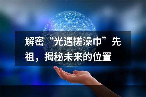 解密“光遇搓澡巾”先祖，揭秘未来的位置