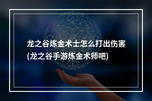 龙之谷炼金术士怎么打出伤害(龙之谷手游炼金术师吧)