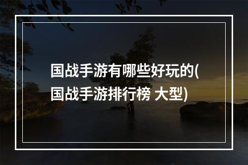 国战手游有哪些好玩的(国战手游排行榜 大型)