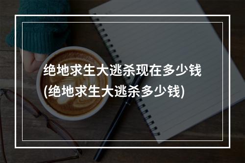 绝地求生大逃杀现在多少钱(绝地求生大逃杀多少钱)