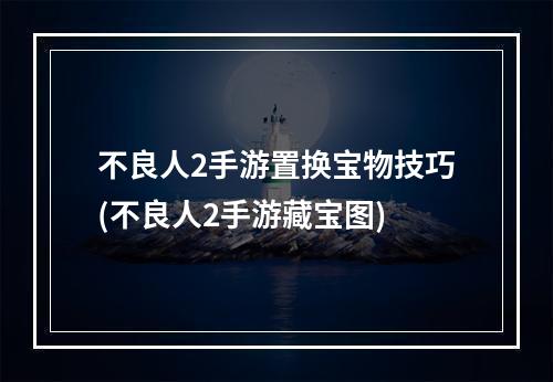 不良人2手游置换宝物技巧(不良人2手游藏宝图)