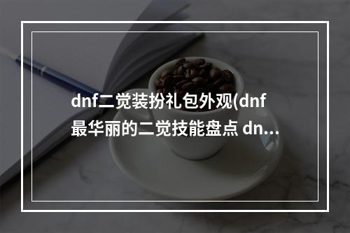 dnf二觉装扮礼包外观(dnf最华丽的二觉技能盘点 dnf最华丽的二觉技能有哪些)