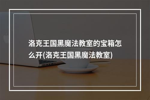 洛克王国黑魔法教室的宝箱怎么开(洛克王国黑魔法教室)