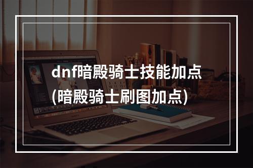 dnf暗殿骑士技能加点(暗殿骑士刷图加点)