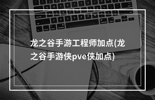 龙之谷手游工程师加点(龙之谷手游侠pve侠加点)