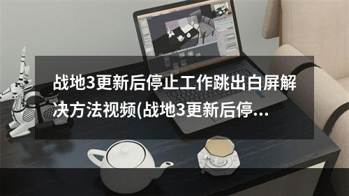 战地3更新后停止工作跳出白屏解决方法视频(战地3更新后停止工作跳出白屏解决方法)