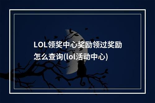 LOL领奖中心奖励领过奖励怎么查询(lol活动中心)