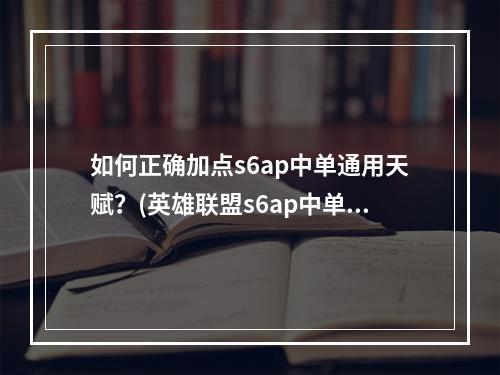 如何正确加点s6ap中单通用天赋？(英雄联盟s6ap中单必备知识)