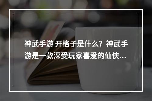 神武手游 开格子是什么？神武手游是一款深受玩家喜爱的仙侠手游，其中的“开格子”一直是玩家们关注的重点。那么，什么是开格子呢？今天，我们就来探讨一下这个问题。