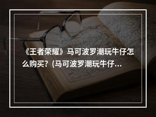 《王者荣耀》马可波罗潮玩牛仔怎么购买？(马可波罗潮玩牛仔多少钱)