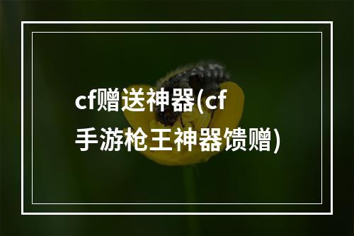 cf赠送神器(cf手游枪王神器馈赠)