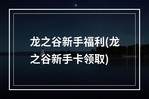 龙之谷新手福利(龙之谷新手卡领取)