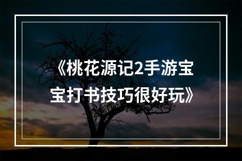 《桃花源记2手游宝宝打书技巧很好玩》