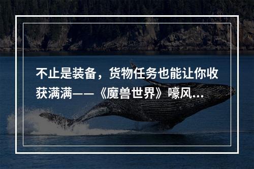 不止是装备，货物任务也能让你收获满满——《魔兽世界》嚎风峡湾骡子和货物任务攻略