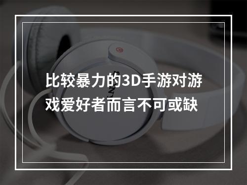 比较暴力的3D手游对游戏爱好者而言不可或缺