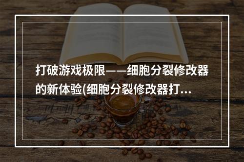 打破游戏极限——细胞分裂修改器的新体验(细胞分裂修改器打造最强细胞的必备利器)