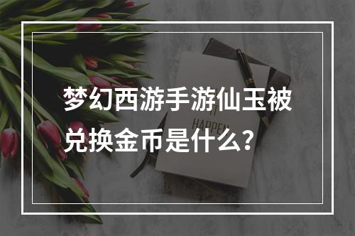 梦幻西游手游仙玉被兑换金币是什么？